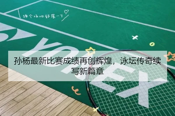 孙杨最新比赛成绩再创辉煌，泳坛传奇续写新篇章