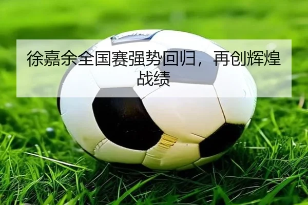 徐嘉余全国赛强势回归，再创辉煌战绩