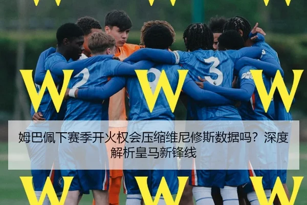 姆巴佩下赛季开火权会压缩维尼修斯数据吗？深度解析皇马新锋线
